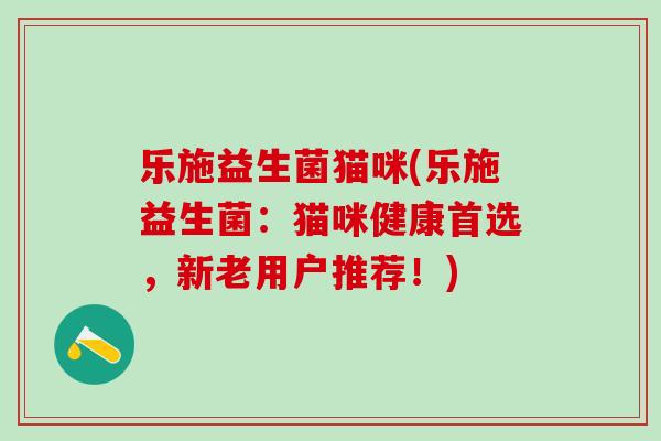 乐施益生菌猫咪(乐施益生菌：猫咪健康首选，新老用户推荐！)