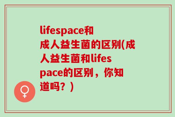 lifespace和成人益生菌的区别(成人益生菌和lifespace的区别，你知道吗？)