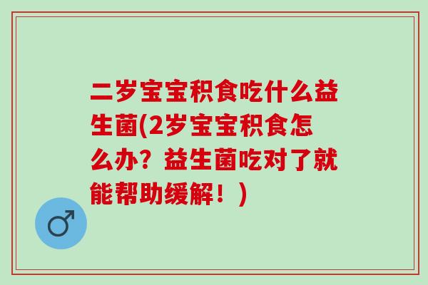 二岁宝宝积食吃什么益生菌(2岁宝宝积食怎么办？益生菌吃对了就能帮助缓解！)