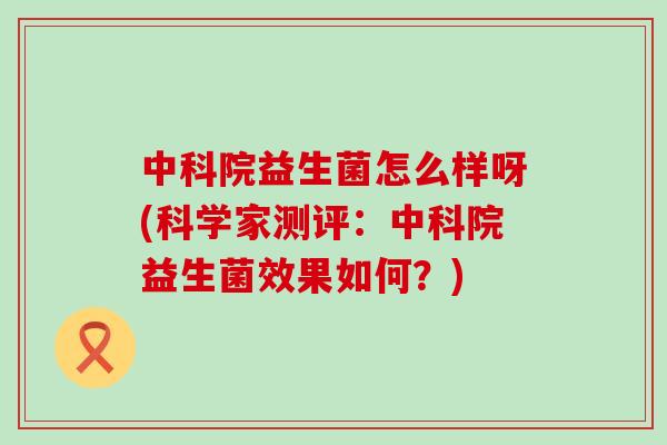 中科院益生菌怎么样呀(科学家测评：中科院益生菌效果如何？)