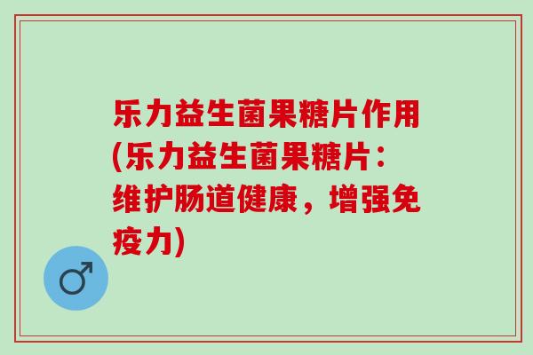 乐力益生菌果糖片作用(乐力益生菌果糖片：维护肠道健康，增强力)