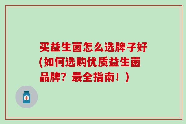 买益生菌怎么选牌子好(如何选购优质益生菌品牌？全指南！)