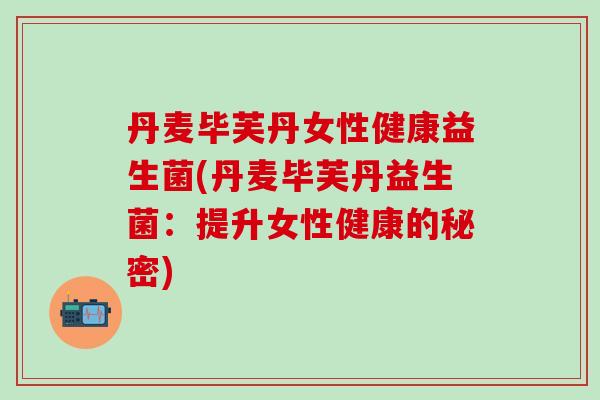 丹麦毕芙丹女性健康益生菌(丹麦毕芙丹益生菌：提升女性健康的秘密)