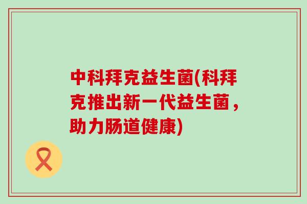 中科拜克益生菌(科拜克推出新一代益生菌，助力肠道健康)