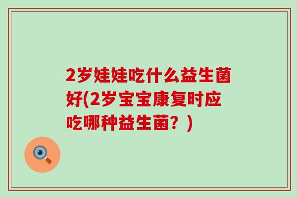 2岁娃娃吃什么益生菌好(2岁宝宝康复时应吃哪种益生菌？)