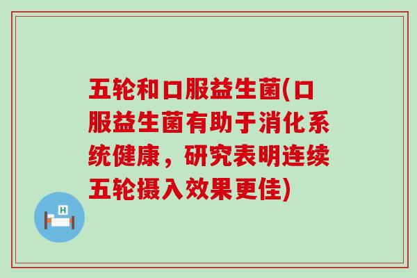 五轮和口服益生菌(口服益生菌有助于消化系统健康，研究表明连续五轮摄入效果更佳)