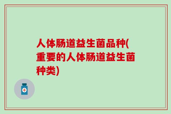 人体肠道益生菌品种(重要的人体肠道益生菌种类)