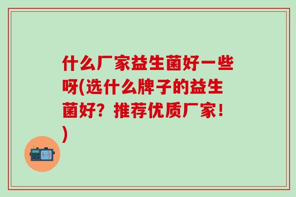 什么厂家益生菌好一些呀(选什么牌子的益生菌好？推荐优质厂家！)