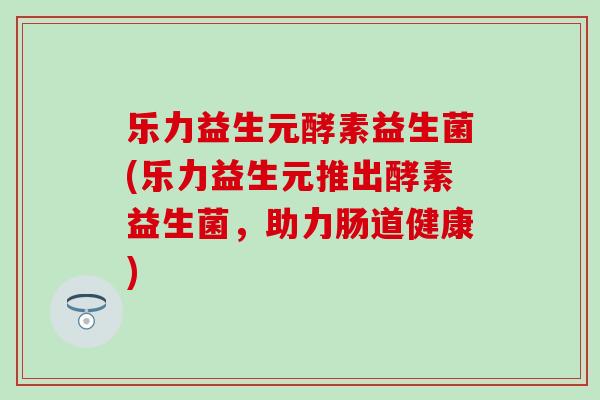 乐力益生元酵素益生菌(乐力益生元推出酵素益生菌，助力肠道健康)