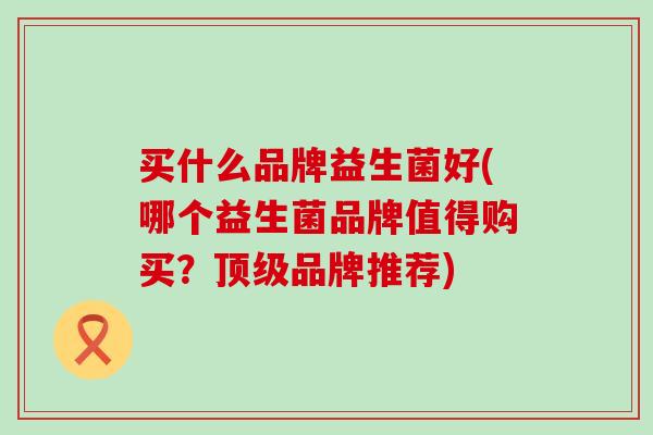买什么品牌益生菌好(哪个益生菌品牌值得购买？品牌推荐)