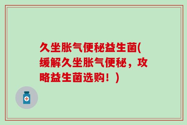 久坐益生菌(缓解久坐，攻略益生菌选购！)