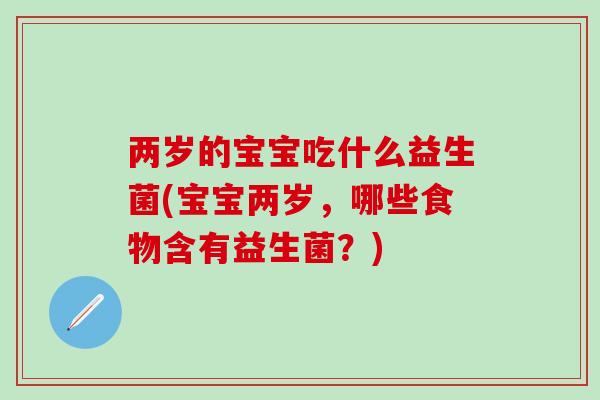 两岁的宝宝吃什么益生菌(宝宝两岁，哪些食物含有益生菌？)