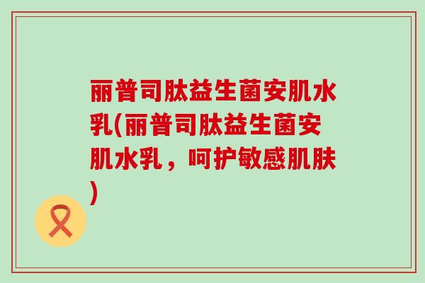 丽普司肽益生菌安肌水乳(丽普司肽益生菌安肌水乳，呵护敏感)