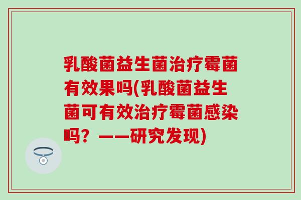 乳酸菌益生菌霉菌有效果吗(乳酸菌益生菌可有效霉菌吗？——研究发现)