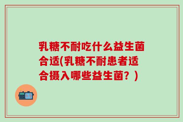 吃什么益生菌合适(患者适合摄入哪些益生菌？)