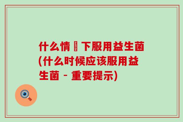 什么情況下服用益生菌(什么时候应该服用益生菌 - 重要提示)