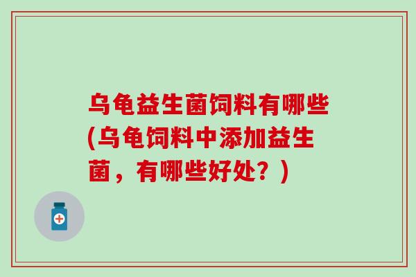 乌龟益生菌饲料有哪些(乌龟饲料中添加益生菌，有哪些好处？)