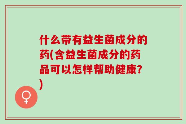 什么带有益生菌成分的药(含益生菌成分的药品可以怎样帮助健康？)