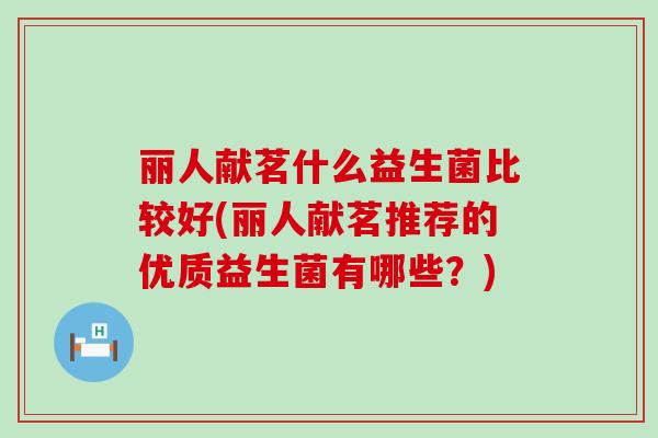 丽人献茗什么益生菌比较好(丽人献茗推荐的优质益生菌有哪些？)