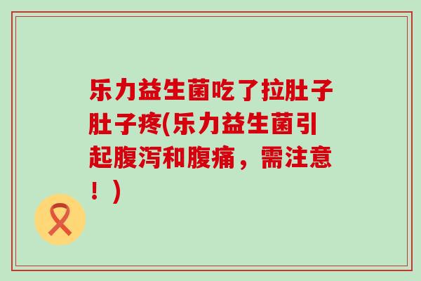 乐力益生菌吃了拉肚子肚子疼(乐力益生菌引起和，需注意！)