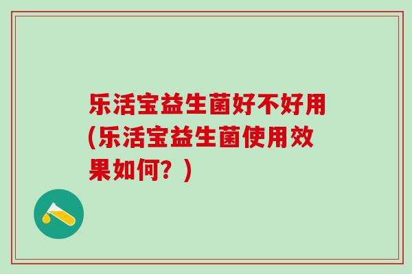 乐活宝益生菌好不好用(乐活宝益生菌使用效果如何？)