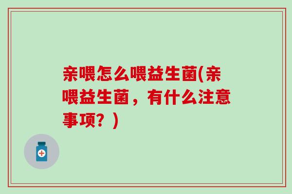 亲喂怎么喂益生菌(亲喂益生菌，有什么注意事项？)