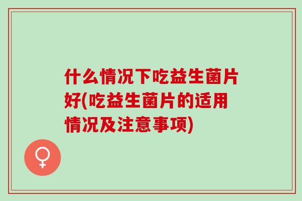 什么情况下吃益生菌片好(吃益生菌片的适用情况及注意事项)