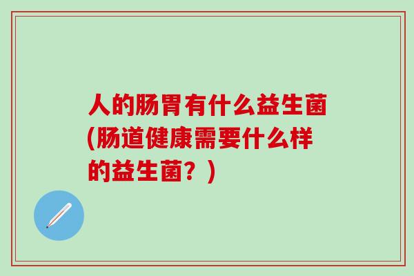 人的肠胃有什么益生菌(肠道健康需要什么样的益生菌？)