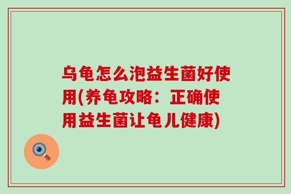 乌龟怎么泡益生菌好使用(养龟攻略：正确使用益生菌让龟儿健康)