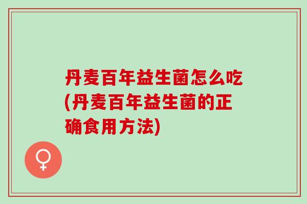 丹麦百年益生菌怎么吃(丹麦百年益生菌的正确食用方法)