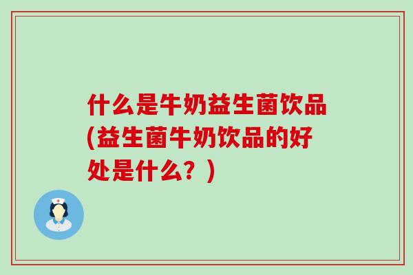 什么是牛奶益生菌饮品(益生菌牛奶饮品的好处是什么？)