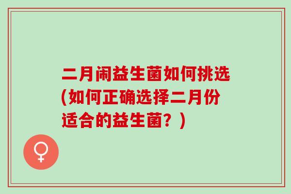 二月闹益生菌如何挑选(如何正确选择二月份适合的益生菌？)