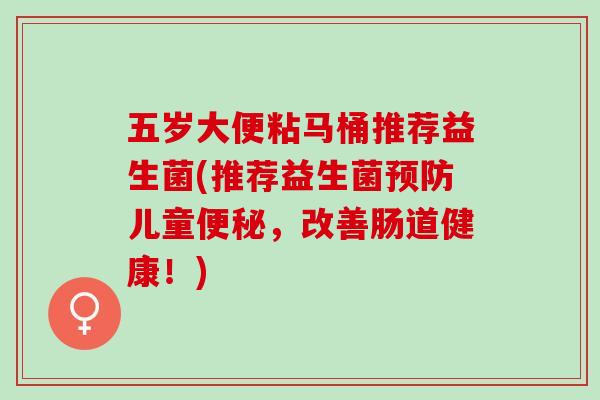 五岁大便粘马桶推荐益生菌(推荐益生菌儿童，改善肠道健康！)