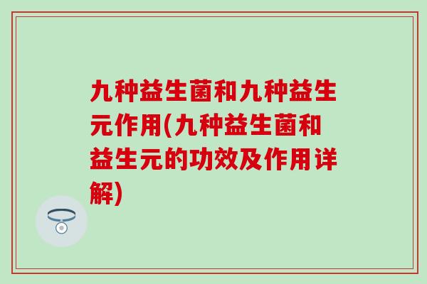 九种益生菌和九种益生元作用(九种益生菌和益生元的功效及作用详解)