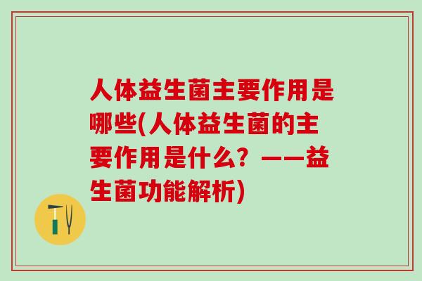人体益生菌主要作用是哪些(人体益生菌的主要作用是什么？——益生菌功能解析)