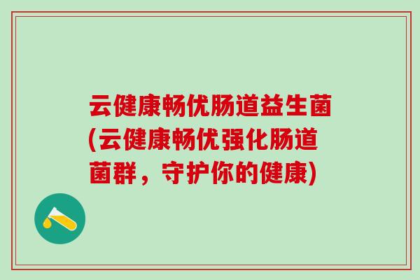 云健康畅优肠道益生菌(云健康畅优强化肠道菌群，守护你的健康)