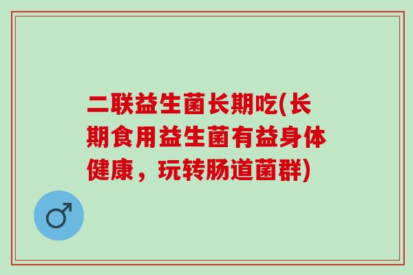 二联益生菌长期吃(长期食用益生菌有益身体健康，玩转肠道菌群)