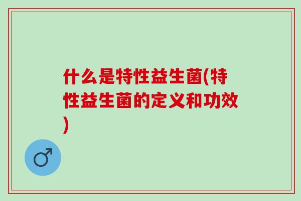 什么是特性益生菌(特性益生菌的定义和功效) 什么是特性益生菌(特性益生菌的定义和功效)