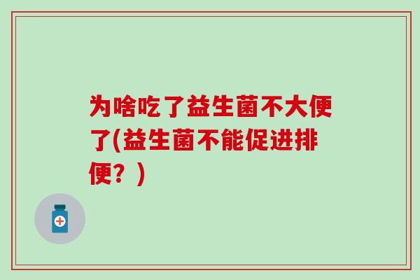 为啥吃了益生菌不大便了(益生菌不能促进排便?) 为啥吃了益生菌不大便了(益生菌不能促进排便?)