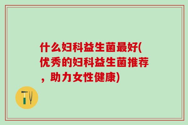 什么益生菌好(优秀的益生菌推荐，助力女性健康)