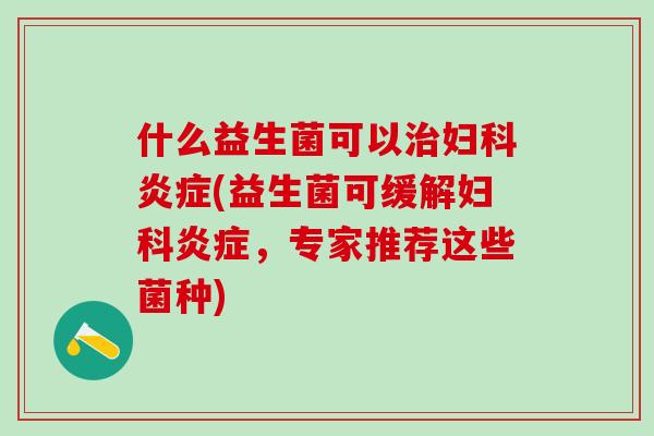 什么益生菌可以(益生菌可缓解，专家推荐这些菌种)