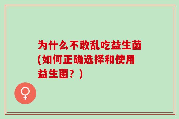 为什么不敢乱吃益生菌(如何正确选择和使用益生菌？)