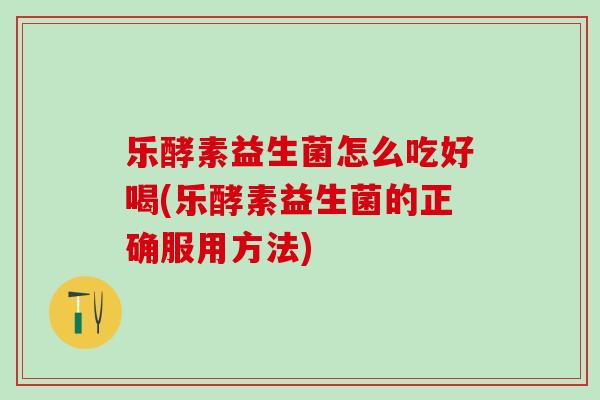 乐酵素益生菌怎么吃好喝(乐酵素益生菌的正确服用方法)