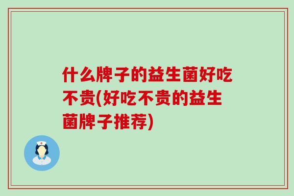 什么牌子的益生菌好吃不贵(好吃不贵的益生菌牌子推荐)