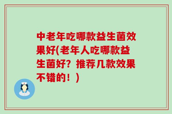 中老年吃哪款益生菌效果好(老年人吃哪款益生菌好？推荐几款效果不错的！)
