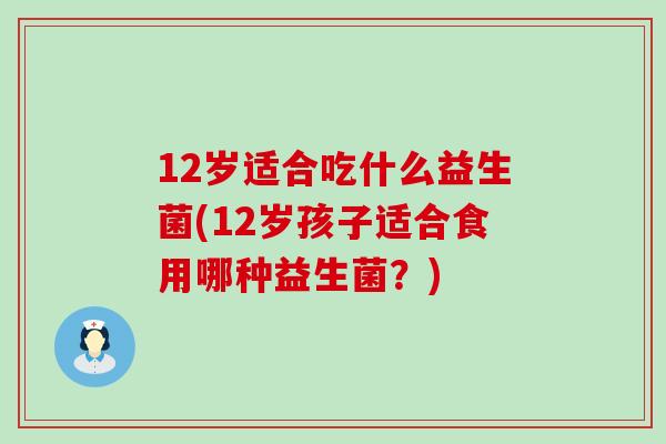 12岁适合吃什么益生菌(12岁孩子适合食用哪种益生菌？)