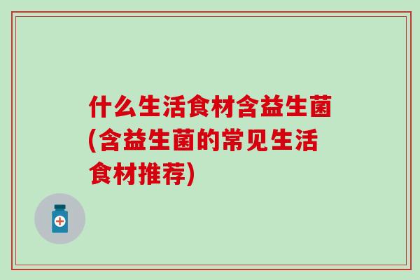 什么生活食材含益生菌(含益生菌的常见生活食材推荐)