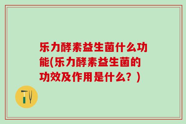 乐力酵素益生菌什么功能(乐力酵素益生菌的功效及作用是什么？)