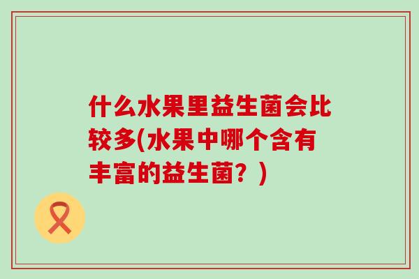 什么水果里益生菌会比较多(水果中哪个含有丰富的益生菌？)
