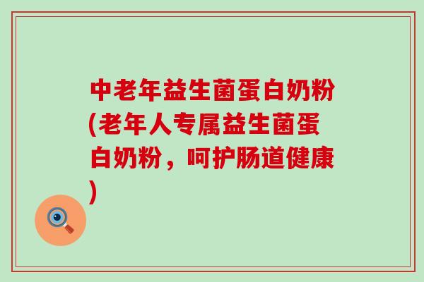 中老年益生菌蛋白奶粉(老年人专属益生菌蛋白奶粉，呵护肠道健康)